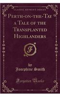 Perth-On-The-Tay a Tale of the Transplanted Highlanders (Classic Reprint)