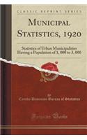 Municipal Statistics, 1920: Statistics of Urban Municipalities Having a Population of 1, 000 to 3, 000 (Classic Reprint): Statistics of Urban Municipalities Having a Population of 1, 000 to 3, 000 (Classic Reprint)