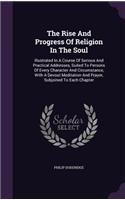 The Rise and Progress of Religion in the Soul: Illustrated in a Course of Serious and Practical Addresses, Suited to Persons of Every Character and Circumstance, with a Devout Meditation and Pray