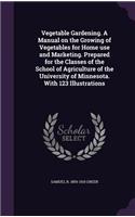 Vegetable Gardening. A Manual on the Growing of Vegetables for Home use and Marketing. Prepared for the Classes of the School of Agriculture of the University of Minnesota. With 123 Illustrations