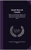 North West Of Canada: Report To The Board Of Trade On The North West Of Canada, With Special Reference To Wheat Production For Export