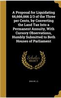 A Proposal for Liquidating 66,666,666 2/3 of the Three per Cents, by Converting the Land Tax Into a Permanent Annuity, With Cursory Observations, Humbly Submitted to Both Houses of Parliament