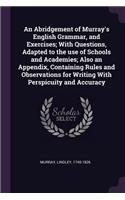 An Abridgement of Murray's English Grammar, and Exercises; With Questions, Adapted to the Use of Schools and Academies; Also an Appendix, Containing Rules and Observations for Writing with Perspicuity and Accuracy