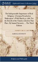 The Indispensable Importance of Real Religion. a Sermon Preached at Shakespear's-Walk March 31, 1766. for the Benefit of the Charity-School in That Place. by Samuel Stennett, ... the Third Edition