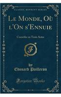 Le Monde, Où l'On s'Ennuie: Comédie En Trois Actes (Classic Reprint)