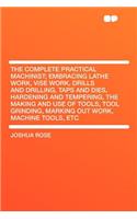 The Complete Practical Machinist; Embracing Lathe Work, Vise Work, Drills and Drilling, Taps and Dies, Hardening and Tempering, the Making and Use of