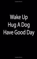 Wake Up. Hug A Dog. Have Good Day
