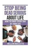 Stop Being Dead Serious About Life: How to Enjoy Every Day of Your Life