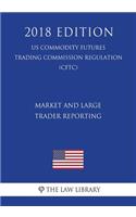 Market and Large Trader Reporting (US Commodity Futures Trading Commission Regulation) (CFTC) (2018 Edition)