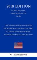 Protecting the Privacy of Workers - Labor Standards Provisions Applicable to Contracts Covering Federally Financed and Assisted Construction (Us Wage and Hour Division Regulation) (Whd) (2018 Edition)