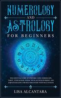 Numerology and Astrology for Beginners: The Survival Guide of Universe Using Horoscope, Tarot, Enneagram, Zodiac Signs, Kundalini Rising and Empath Healing for Self-Discovery with Self Est