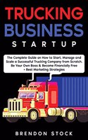 Trucking Business Startup: The Complete Guide to Start and Scale a Successful Trucking Company from Scratch. Be Your Own Boss and Become a 6 Figures Entrepreneur + Best Market