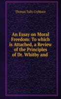 Essay on Moral Freedom: To which is Attached, a Review of the Principles of Dr. Whitby and .