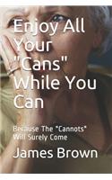 Enjoy All Your "Cans" While You Can: Because The "Cannots" Will Surely Come