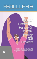 Python Mastery: A Hands-On Journey Through 100 Projects: Building Blocks of Python: 100 Projects to Transform Your Skills