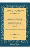 Dr. Johann Georg Krï¿½nitz's ï¿½konomisch-Technologische Encyklopï¿½die, Oder Allgemeines System Der Staats-Stadt-Haus-Und Landwirthschaft, Und Der Kunstgeschichte, in Alphabetischer Ordnung, Vol. 187: Welcher Die Artikel Transport Bis Trieb Enthï¿: Welcher Die Artikel Transport Bis Trieb Enthï¿½lt