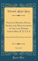 Poetical Remains, Social, Sacred, and Miscellaneous of the Late Edward Atkyns Bray, B. D. F. S. A, Vol. 2 of 2: Selected and Edited With a Memoir of the Author (Classic Reprint)