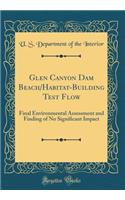 Glen Canyon Dam Beach/Habitat-Building Test Flow: Final Environmental Assessment and Finding of No Significant Impact (Classic Reprint)