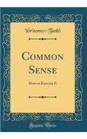 Common Sense: How to Exercise It (Classic Reprint): How to Exercise It (Classic Reprint)