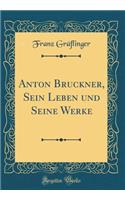 Anton Bruckner, Sein Leben Und Seine Werke (Classic Reprint)