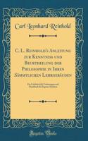 C. L. Reinhold's Anleitung Zur KenntniÃ? Und Beurtheilung Der Philosophie in Ihren SÃ¤mmtlichen LehrgebÃ¤uden: Ein Lehrbuch FÃ¼r Vorlesungen Und Handbuch FÃ¼r Eigenes Studium (Classic Reprint)