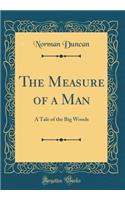 The Measure of a Man: A Tale of the Big Woods (Classic Reprint)