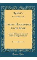 Larkin Housewives Cook Book: Good Things to Eat and How to Prepare Them (Classic Reprint)