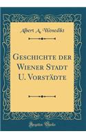 Geschichte der Wiener Stadt U. Vorstädte (Classic Reprint)