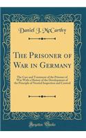 The Prisoner of War in Germany: The Care and Treatment of the Prisoner of War with a History of the Development of the Principle of Neutral Inspection and Control (Classic Reprint)