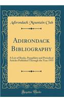 Adirondack Bibliography: A List of Books, Pamphlets and Periodical Articles Published Through the Year 1955 (Classic Reprint)
