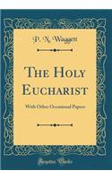 The Holy Eucharist: With Other Occasional Papers (Classic Reprint)