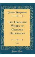 The Dramatic Works of Gerhart Hauptmann, Vol. 5 (Classic Reprint)