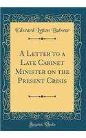 A Letter to a Late Cabinet Minister on the Present Crisis (Classic Reprint)