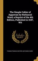 The Simple Cobler of Aggawam by Nathaniel Ward; A Reprint of the 4th Edition, Published in 1647, Wit
