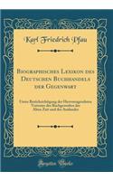 Biographisches Lexikon Des Deutschen Buchhandels Der Gegenwart: Unter BerÃ¼cksichtigung Der Hervorragendsten Vertreter Des Buchgewerbes Der Alten Zeit Und Des Auslandes (Classic Reprint)