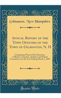 Annual Report of the Town Officers of the Town of Gilmanton, N. H: Comprising Those of the Selectmen, Collector, Treasurer, Auditors and School Committee, for the Year Ending March 1, 1884 (Classic Reprint): Comprising Those of the Selectmen, Collector, Treasurer, Auditors and School Committee, for the Year Ending March 1, 1884 (Classic Reprint)