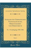 Anzeiger Des Germanischen Nationalmuseums, Herausgegeben Vom Direktorium, Vol. 1: Nr. 1-36, JahrgÃ¤nge 1884-1886 (Classic Reprint)