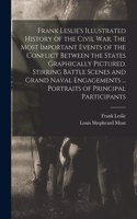 Frank Leslie's Illustrated History of the Civil War. The Most Important Events of the Conflict Between the States Graphically Pictured. Stirring Battle Scenes and Grand Naval Engagements ... Portraits of Principal Participants