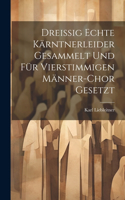 Dreissig Echte Kärntnerleider Gesammelt Und Für Vierstimmigen Männer-Chor Gesetzt
