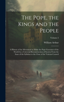 Pope, the Kings and the People; a History of the Movement to Make the Pope Governor of the World by a Universal Reconstruction of Society From the Issue of the Syllabus to the Close of the Vatican Council; Volume 2