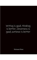 Writing is good, thinking is better. Cleverness is good, patience is better Hermann Hesse
