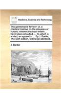 The Gentleman's Farriery: Or, a Practical Treatise on the Diseases of Horses: Wherein the Best Writers ... Have Been Consulted, ... to Which Is Added, an Appendix, ... by J. 