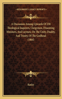 Discussion Among Upwards of 250 Theological Inquirers, Clergymen, Dissenting Ministers, and Laymen, on the Unity, Duality, and Trinity, of the Godhead (1864)