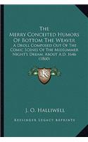 The Merry Conceited Humors Of Bottom The Weaver: A Droll Composed Out Of The Comic Scenes Of The Midsummer Night's Dream, About A.D. 1646 (1860)(English)