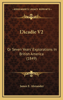 L'Acadie V2: Or Seven Years' Explorations In British America (1849)