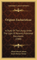 Origines Eucharisticae: A Study Of The Liturgy Under The Light Of Recently Published Documents (1908)