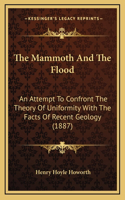 Mammoth And The Flood: An Attempt To Confront The Theory Of Uniformity With The Facts Of Recent Geology (1887)