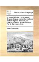 In Usum Scholae Lincolniensis, Graecae Linguae Elementa, Methodo Faciliori Digesta. NEC Non, Ad Captum Juniorum Accommodata. Per J. Garmston, A.M.
