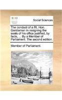 The Conduct of a Rt. Hon. Gentleman in Resigning the Seals of His Office Justified, by Facts, ... by a Member of Parliament. the Second Edition.