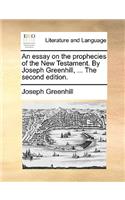 An Essay on the Prophecies of the New Testament. by Joseph Greenhill, ... the Second Edition.